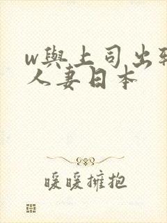 w与上司出轨的人妻日本