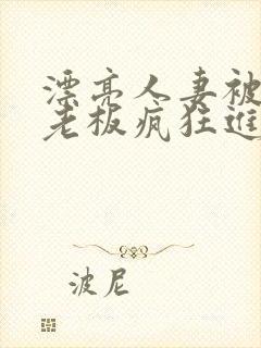 漂亮人妻被黑人老板疯狂进入