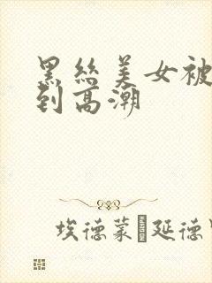 黑丝美女被人操到高潮