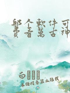 那个软件可以免费看万古神帝