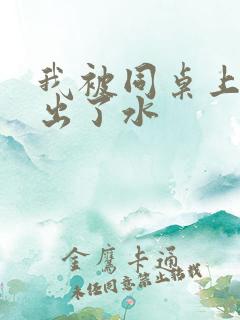 我被同桌上课摸出了水