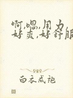 啊,嗯,用力,好爽,好舒服的