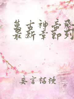 万古神帝飞天鱼最新章节列表