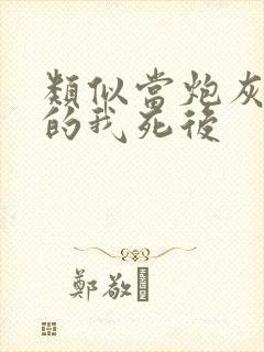 类似当炮灰替身的我死后