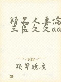 精品人妻伦一二三区久久aaa片