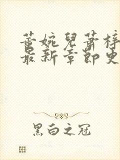 董婉儿萧梓总裁最新章节更新