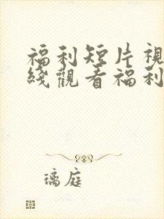 福利短片视频在线观看福利短片视频在线