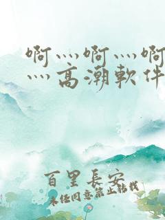 啊灬啊灬啊灬快灬高潮软件