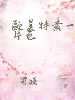 欧美特黄一级大片色