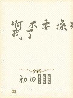 啊 不要 操死我了