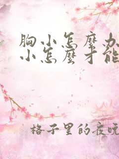 胸小怎么办?胸小怎么才能变大