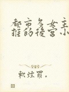 都市多女主且全推的后宫小说