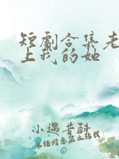 短剧合集老表爱上我的她