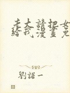 老大请把女儿嫁给我漫画免费观看下