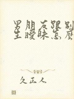 男朋友跟别的女生暧昧怎么办