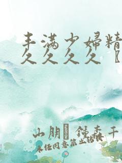 丰满少妇精品久久久久久〖网:.〗