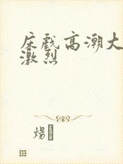 床戏高潮大尺度激烈