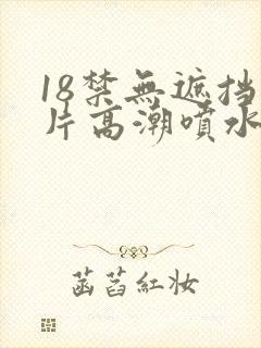 18禁无遮挡毛片高潮喷水