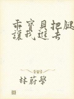 乖宝贝把腿张开让我进去