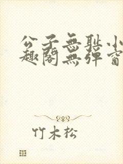 公子无耻小说笔趣阁无弹窗全文阅读