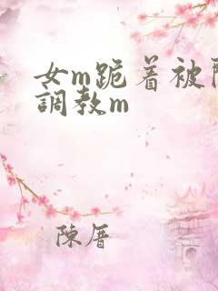 女m跪着被闺蜜调教m