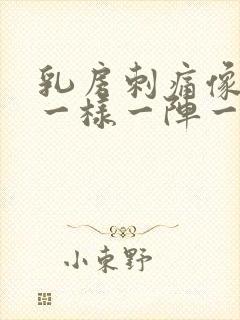 乳房刺痛像针扎一样一阵一阵的疼