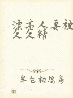 漂亮人妻被黑人久久精