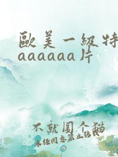 欧美一级特黄aaaaaaa片