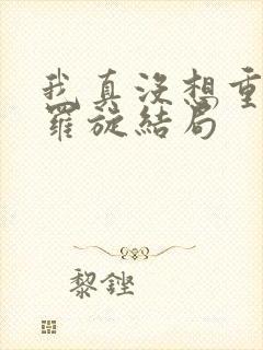 我真没想重生啊罗旋结局