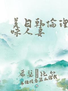 美日韩伦理片美味人妻