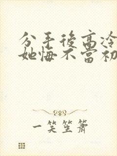 分手后高冷校花她悔不当初全集 一口气