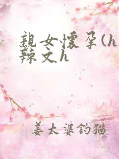 亲女怀孕(h)辣文h