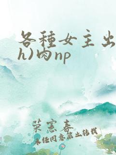各种女主出轨(h)肉np
