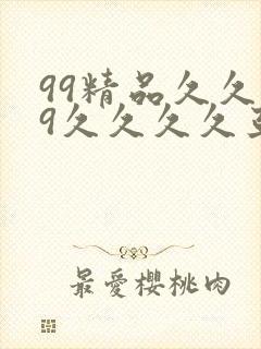 99精品久久99久久久久亚洲国产成人精