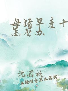 母猪早产十几天怎么办