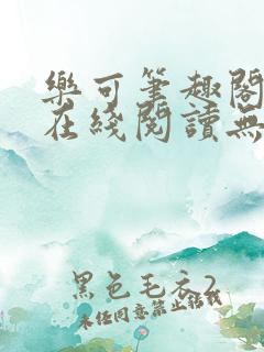 乐可笔趣阁全文在线阅读无弹窗