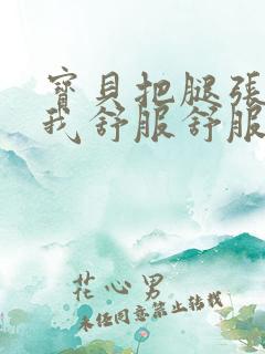 宝贝把腿张开让我舒服舒服