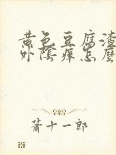 黄色豆腐渣白带外阴痒怎么回事