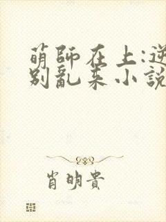 萌师在上:逆徒别乱来小说无删减