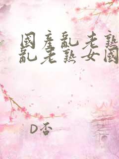 国产乱老熟视频乱老熟女国产