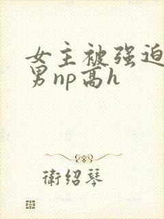 女主被强迫承欢男np高h