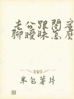 老公跟闺蜜偷偷聊暧昧怎么办