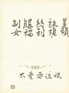 制服丝袜美腿美女福利视频