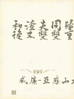 和渣夫同归于尽后又双双重生了大结局