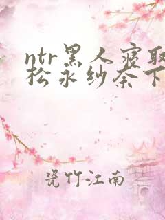 ntr黑人寝取松永纱奈下载