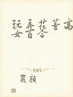 玩弄花蒂高h女女百合