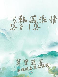 《韩国激情大合集》1集