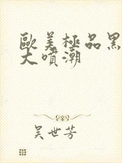 欧美极品黑人巨大喷潮