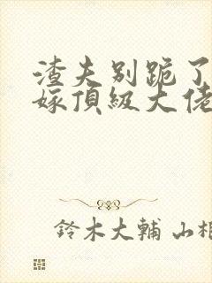 渣夫别跪了夫人嫁顶级大佬显怀啦最新章节