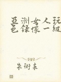 亚洲女人玩的黄色录像一级片